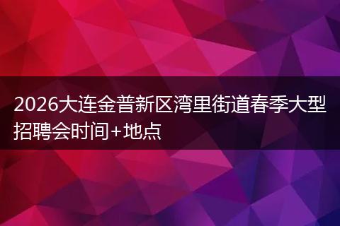 2026大连金普新区湾里街道春季大型招聘会时间+地点