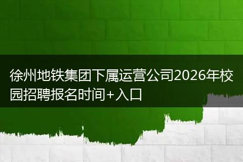 徐州地铁集团下属运营公司2026年校园招聘报名时间+入口