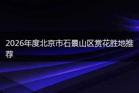 2026年度北京市石景山区赏花胜地推荐