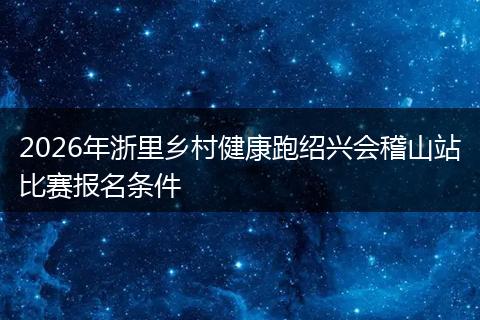 2026年浙里乡村健康跑绍兴会稽山站比赛报名条件