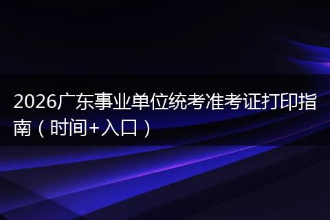 2026广东事业单位统考准考证打印指南（时间+入口）