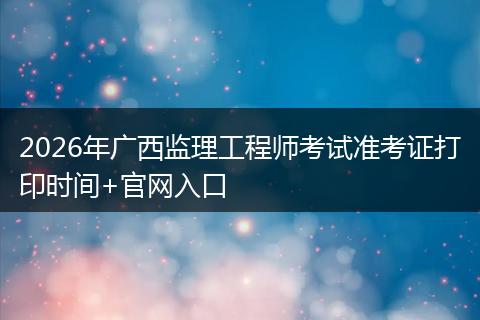 2026年广西监理工程师考试准考证打印时间+官网入口