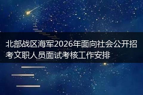 北部战区海军2026年面向社会公开招考文职人员面试考核工作安排