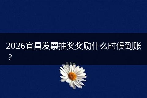 2026宜昌发票抽奖奖励什么时候到账？