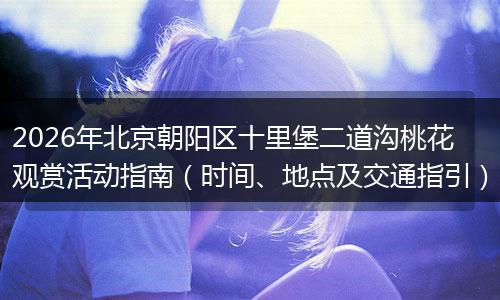 2026年北京朝阳区十里堡二道沟桃花观赏活动指南（时间、地点及交通指引）