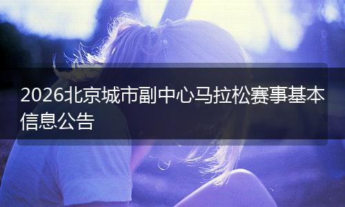 2026北京城市副中心马拉松赛事基本信息公告
