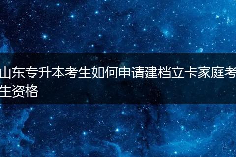 山东专升本考生如何申请建档立卡家庭考生资格