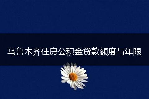 乌鲁木齐住房公积金贷款额度与年限