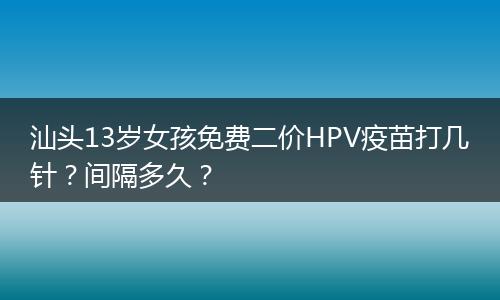 汕头13岁女孩免费二价HPV疫苗打几针？间隔多久？