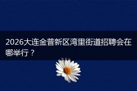 2026大连金普新区湾里街道招聘会在哪举行？