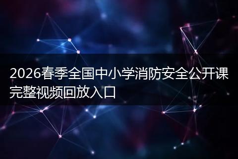 2026春季全国中小学消防安全公开课完整视频回放入口