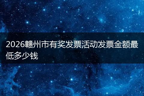 2026赣州市有奖发票活动发票金额最低多少钱