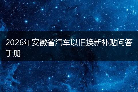 2026年安徽省汽车以旧换新补贴问答手册