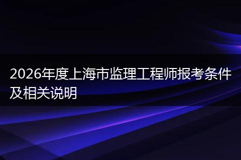2026年度上海市监理工程师报考条件及相关说明