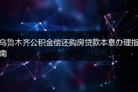 乌鲁木齐公积金偿还购房贷款本息办理指南