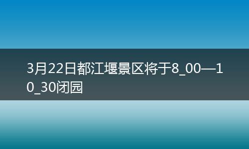 3月22日都江堰景区将于8_00—10_30闭园