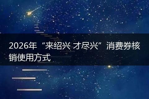 2026年“来绍兴 才尽兴”消费券核销使用方式