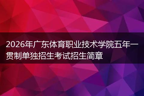 2026年广东体育职业技术学院五年一贯制单独招生考试招生简章