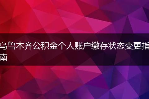 乌鲁木齐公积金个人账户缴存状态变更指南