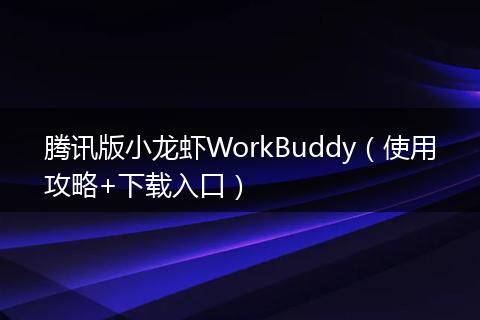 腾讯版小龙虾WorkBuddy（使用攻略+下载入口）