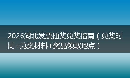 2026湖北发票抽奖兑奖指南（兑奖时间+兑奖材料+奖品领取地点）