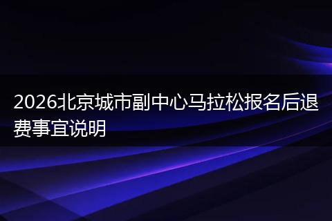 2026北京城市副中心马拉松报名后退费事宜说明