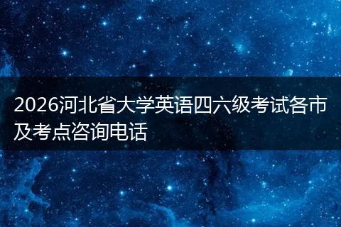 2026河北省大学英语四六级考试各市及考点咨询电话