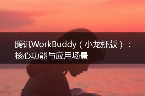 腾讯WorkBuddy（小龙虾版）：核心功能与应用场景