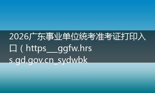 2026广东事业单位统考准考证打印入口（https___ggfw.hrss.gd.gov.cn_sydwbk