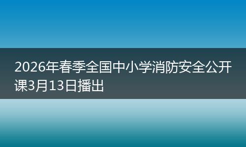 2026年春季全国中小学消防安全公开课3月13日播出