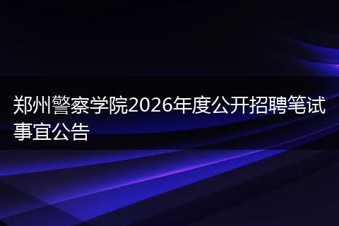 郑州警察学院2026年度公开招聘笔试事宜公告