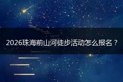 2026珠海前山河徒步活动怎么报名？