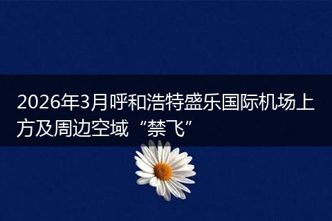 2026年3月呼和浩特盛乐国际机场上方及周边空域“禁飞”