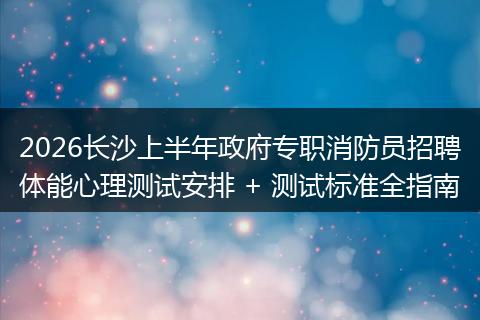 2026长沙上半年政府专职消防员招聘体能心理测试安排 + 测试标准全指南