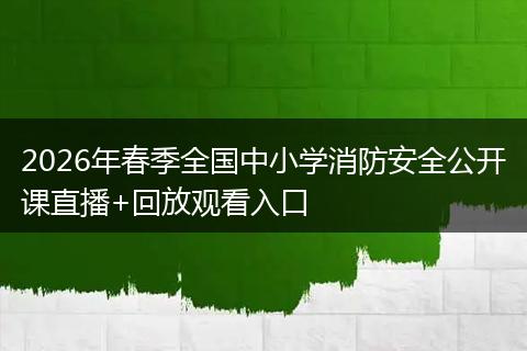 2026年春季全国中小学消防安全公开课直播+回放观看入口