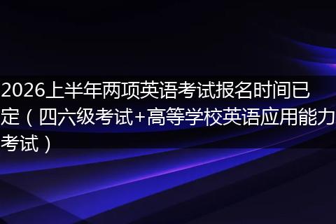 2026上半年两项英语考试报名时间已定（四六级考试+高等学校英语应用能力考试）