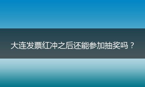 大连发票红冲之后还能参加抽奖吗？