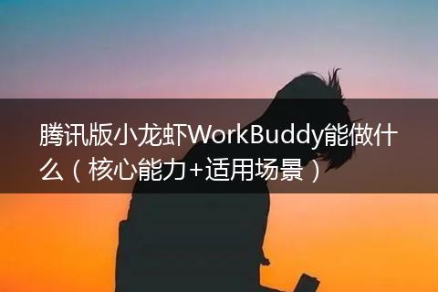 腾讯版小龙虾WorkBuddy能做什么（核心能力+适用场景）