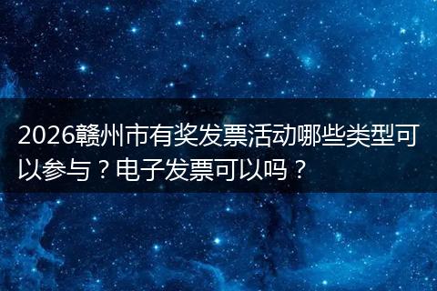 2026赣州市有奖发票活动哪些类型可以参与？电子发票可以吗？