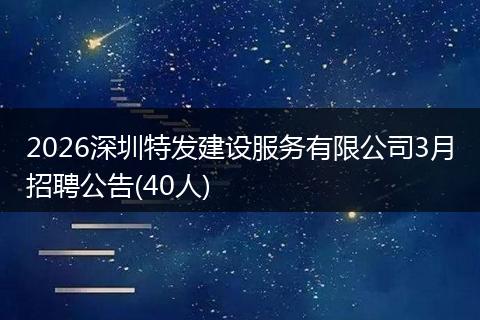 2026深圳特发建设服务有限公司3月招聘公告(40人)