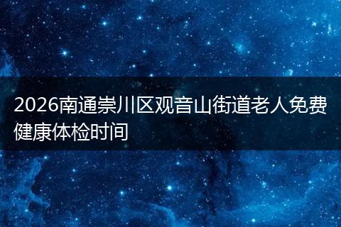 2026南通崇川区观音山街道老人免费健康体检时间