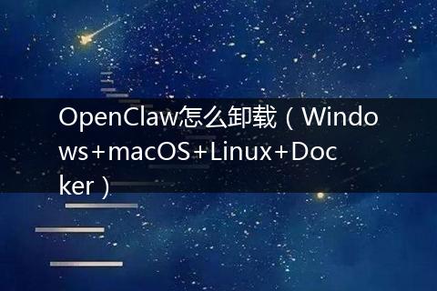 OpenClaw怎么卸载（Windows+macOS+Linux+Docker）