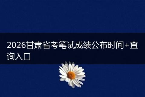 2026甘肃省考笔试成绩公布时间+查询入口