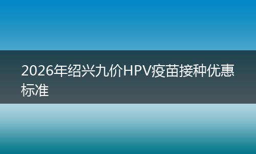 2026年绍兴九价HPV疫苗接种优惠标准