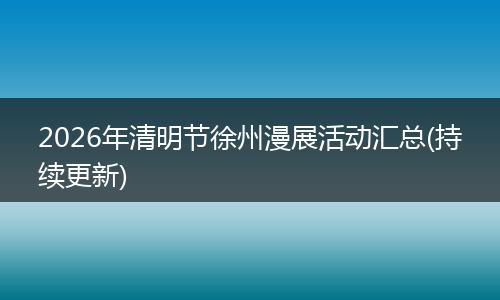 2026年清明节徐州漫展活动汇总(持续更新)