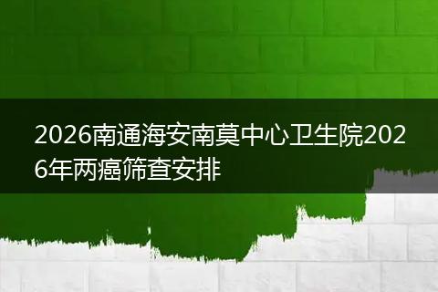 2026南通海安南莫中心卫生院2026年两癌筛查安排