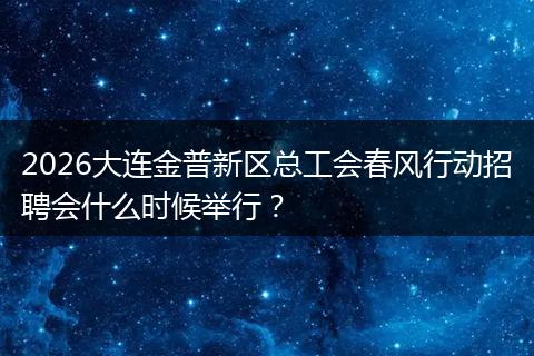 2026大连金普新区总工会春风行动招聘会什么时候举行？