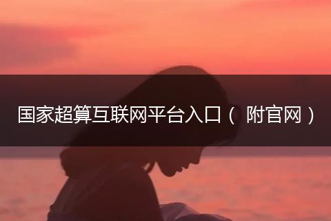 国家超算互联网平台入口（ 附官网）