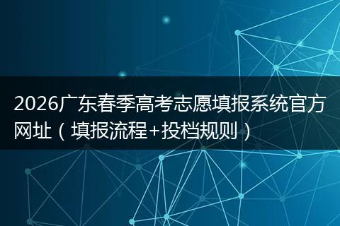 2026广东春季高考志愿填报系统官方网址（填报流程+投档规则）