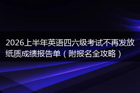 2026上半年英语四六级考试不再发放纸质成绩报告单（附报名全攻略）